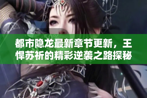 都市隐龙最新章节更新，王悍苏祈的精彩逆袭之路探秘