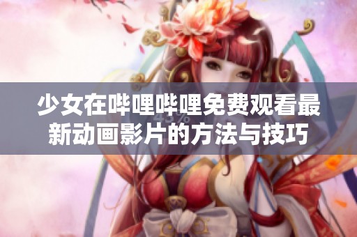少女在哔哩哔哩免费观看最新动画影片的方法与技巧