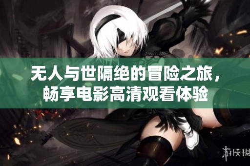 无人与世隔绝的冒险之旅，畅享电影高清观看体验