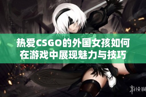 热爱CSGO的外国女孩如何在游戏中展现魅力与技巧