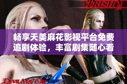 畅享天美麻花影视平台免费追剧体验，丰富剧集随心看