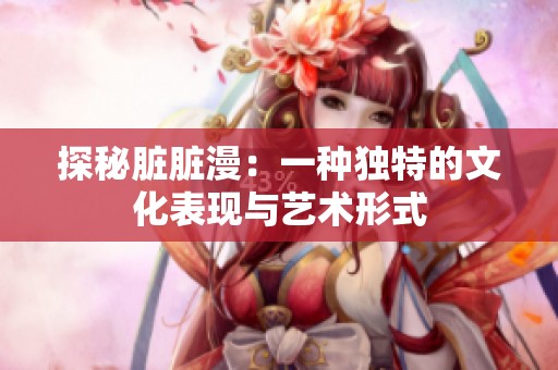 探秘脏脏漫：一种独特的文化表现与艺术形式