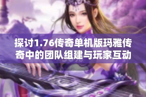 探讨1.76传奇单机版玛雅传奇中的团队组建与玩家互动能力