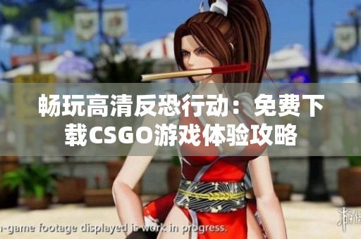 畅玩高清反恐行动：免费下载CSGO游戏体验攻略