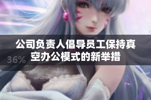 公司负责人倡导员工保持真空办公模式的新举措