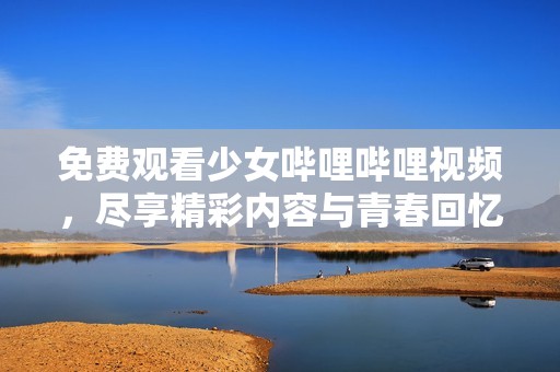 免费观看少女哔哩哔哩视频，尽享精彩内容与青春回忆
