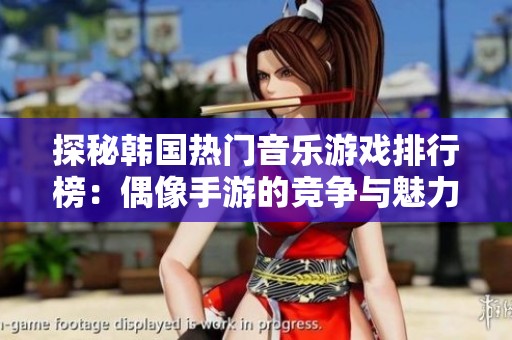 探秘韩国热门音乐游戏排行榜：偶像手游的竞争与魅力分析