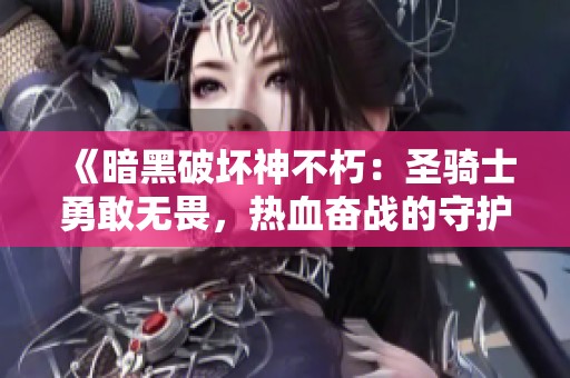 《暗黑破坏神不朽：圣骑士勇敢无畏，热血奋战的守护神》