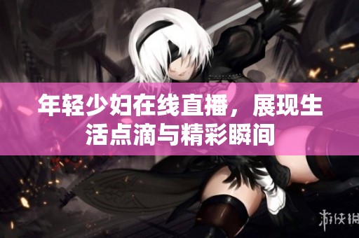 年轻少妇在线直播，展现生活点滴与精彩瞬间