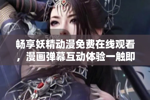 畅享妖精动漫免费在线观看，漫画弹幕互动体验一触即发