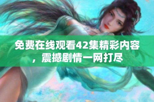免费在线观看42集精彩内容，震撼剧情一网打尽