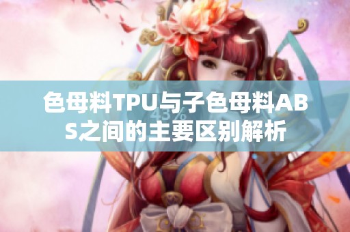 色母料TPU与子色母料ABS之间的主要区别解析
