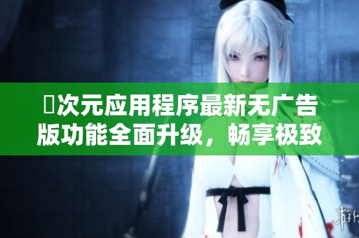 囧次元应用程序最新无广告版功能全面升级，畅享极致体验