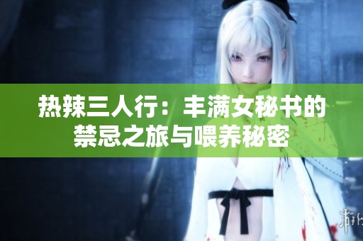 热辣三人行：丰满女秘书的禁忌之旅与喂养秘密