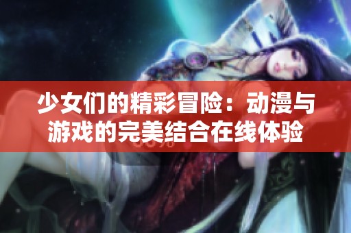 少女们的精彩冒险：动漫与游戏的完美结合在线体验