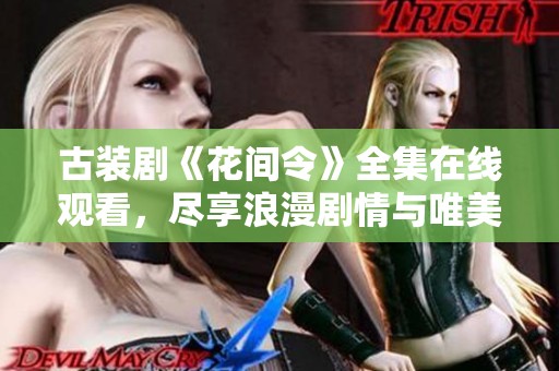 古装剧《花间令》全集在线观看，尽享浪漫剧情与唯美画面