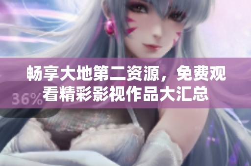 畅享大地第二资源，免费观看精彩影视作品大汇总