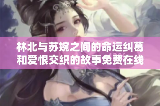 林北与苏婉之间的命运纠葛和爱恨交织的故事免费在线阅读