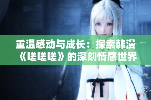 重温感动与成长：探索韩漫《嗟嗟嗟》的深刻情感世界