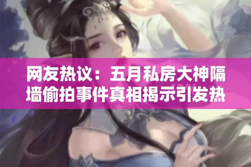 网友热议：五月私房大神隔墙偷拍事件真相揭示引发热议