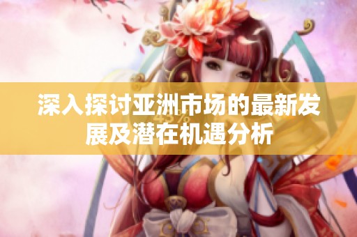 深入探讨亚洲市场的最新发展及潜在机遇分析