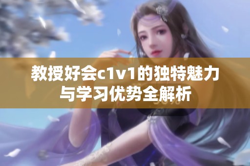 教授好会c1v1的独特魅力与学习优势全解析