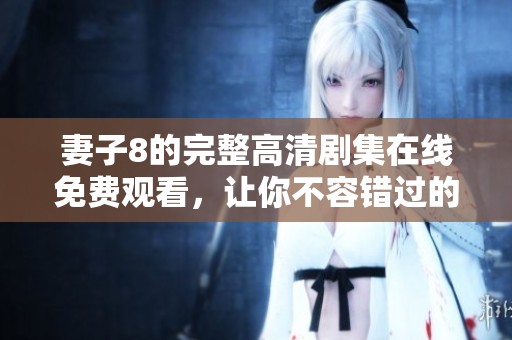 妻子8的完整高清剧集在线免费观看，让你不容错过的精彩剧情
