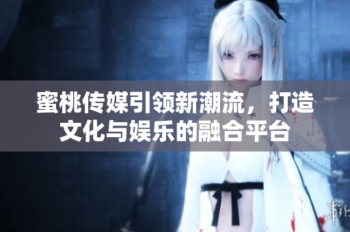 蜜桃传媒引领新潮流，打造文化与娱乐的融合平台