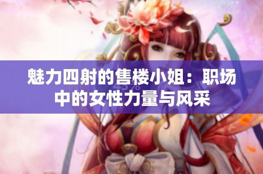 魅力四射的售楼小姐：职场中的女性力量与风采
