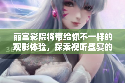 丽宫影院将带给你不一样的观影体验，探索视听盛宴的魅力