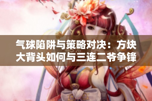 气球陷阱与策略对决：方块大背头如何与三连二爷争锋