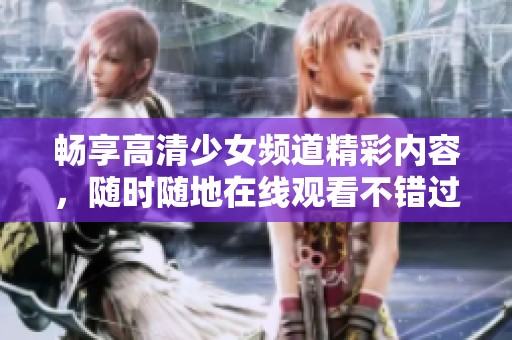 畅享高清少女频道精彩内容，随时随地在线观看不错过