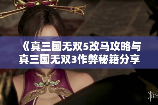 《真三国无双5改马攻略与真三国无双3作弊秘籍分享》