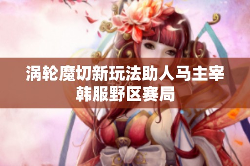 涡轮魔切新玩法助人马主宰韩服野区赛局
