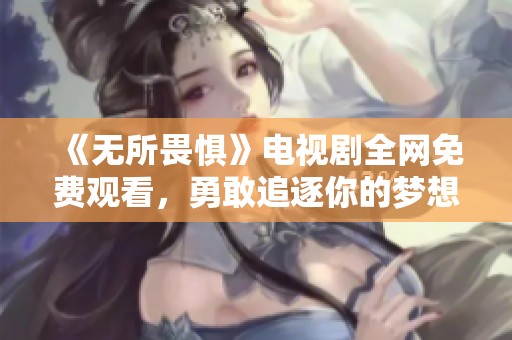 《无所畏惧》电视剧全网免费观看，勇敢追逐你的梦想！