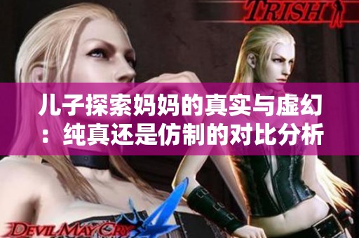 儿子探索妈妈的真实与虚幻：纯真还是仿制的对比分析