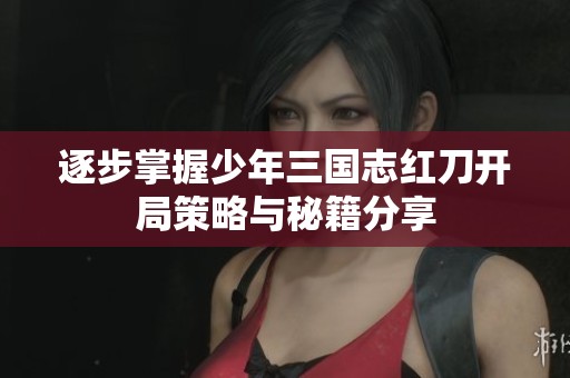 逐步掌握少年三国志红刀开局策略与秘籍分享