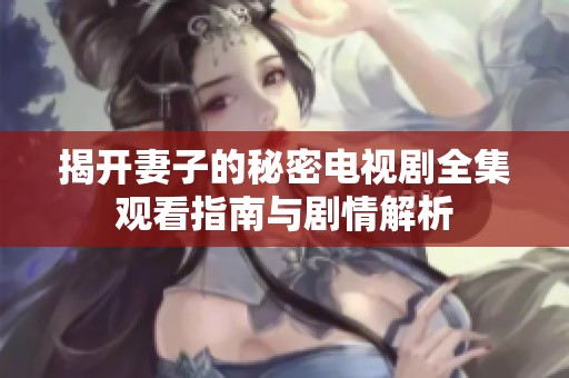 揭开妻子的秘密电视剧全集观看指南与剧情解析
