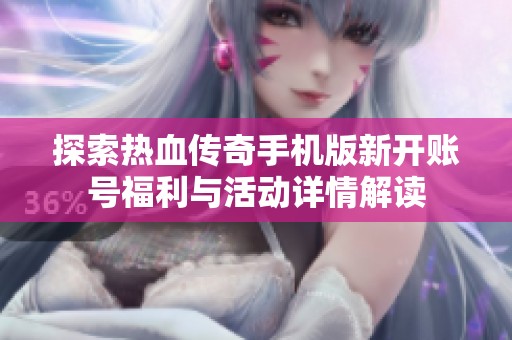 探索热血传奇手机版新开账号福利与活动详情解读