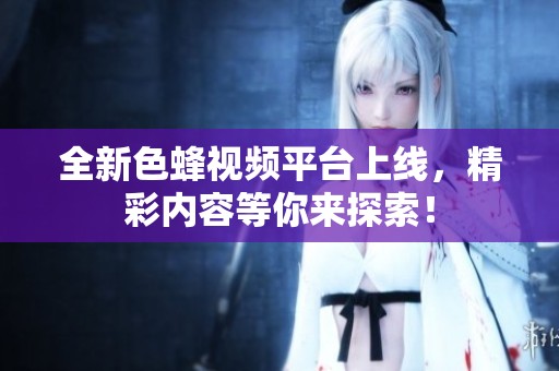 全新色蜂视频平台上线，精彩内容等你来探索！