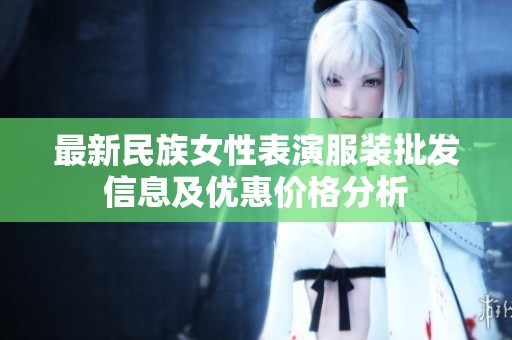 最新民族女性表演服装批发信息及优惠价格分析