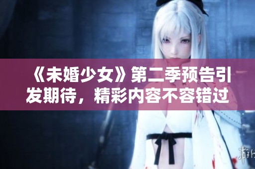 《未婚少女》第二季预告引发期待，精彩内容不容错过