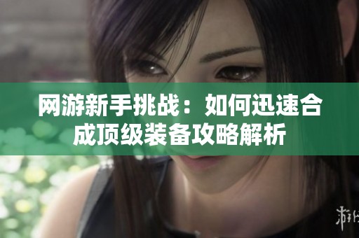 网游新手挑战：如何迅速合成顶级装备攻略解析