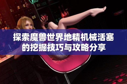 探索魔兽世界地精机械活塞的挖掘技巧与攻略分享