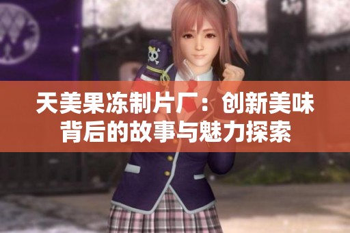 天美果冻制片厂：创新美味背后的故事与魅力探索