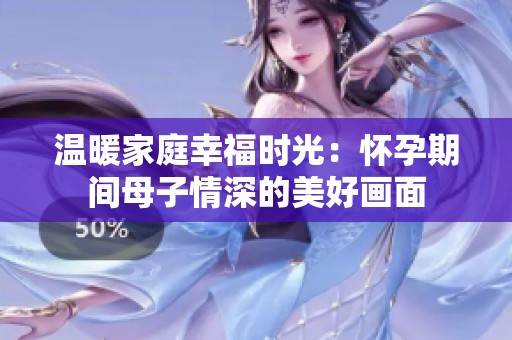 温暖家庭幸福时光：怀孕期间母子情深的美好画面