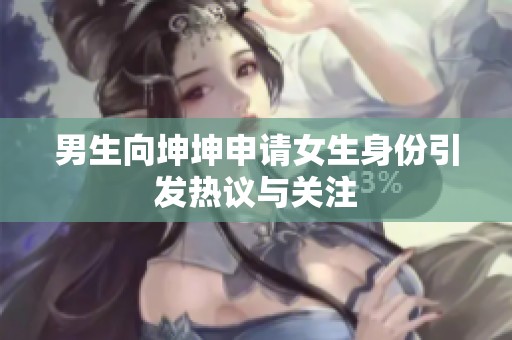 男生向坤坤申请女生身份引发热议与关注