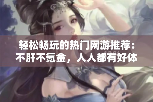 轻松畅玩的热门网游推荐：不肝不氪金，人人都有好体验