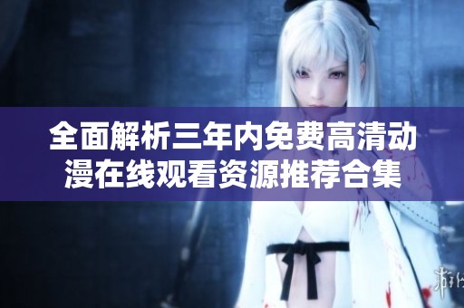 全面解析三年内免费高清动漫在线观看资源推荐合集