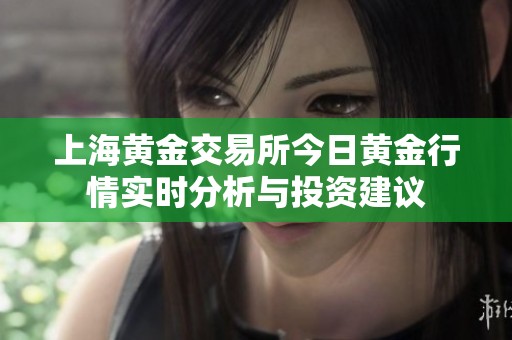 上海黄金交易所今日黄金行情实时分析与投资建议